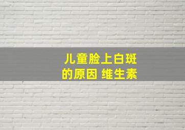 儿童脸上白斑的原因 维生素